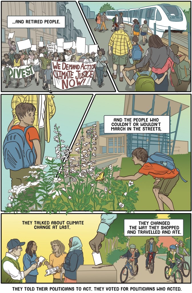 Thirtieth online page shows protest morphing into action and it's happy result.
Dialogue:
 ... and retired people.
And the people who couldn’t or wouldn’t march in the streets, they talked about climate change at last. 
They changed the way they shopped and traveled and ate. 
They told their politicians to act. They voted for politicians who acted.