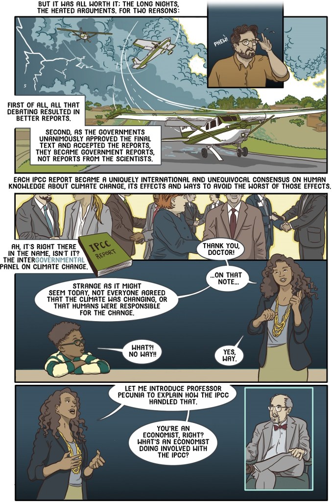Twenty-third online page shows storm scientist exiting with the glad tidings that an IPCC report represents a uniquely international and scientific consensus. Teacher then introduces an economist to explain that not everyone believed in climate change and how the IPCC handled that.
Dialogue:
But it was all worth it; the long nights, the heated arguments.
For two reasons: first of all, all that debating resulted in better reports.
Second, as the governments unanimously approved the final text and accepted the reports, they became government reports, not reports from the scientists.
Each time we did them, the IPCC reports became a uniquely international and unequivocal consensus on human knowledge about climate change, it’s effects and ways to avoid the worst of those effects.
Ah, it’s right there in the name, isn’t it? The InterGOVERNMENTAL Panel on Climate Change.
Thank you, Doctor!
….On that note… 
Strange as it might seem today, not everyone agreed that the climate was changing, or that humans were responsible for the change.
What? No way!
Yes way.
Let me introduce Professor Pecunia to explain how the IPCC handled that
You’re an economist, right? 
What’s an economist doing involved with the IPCC?