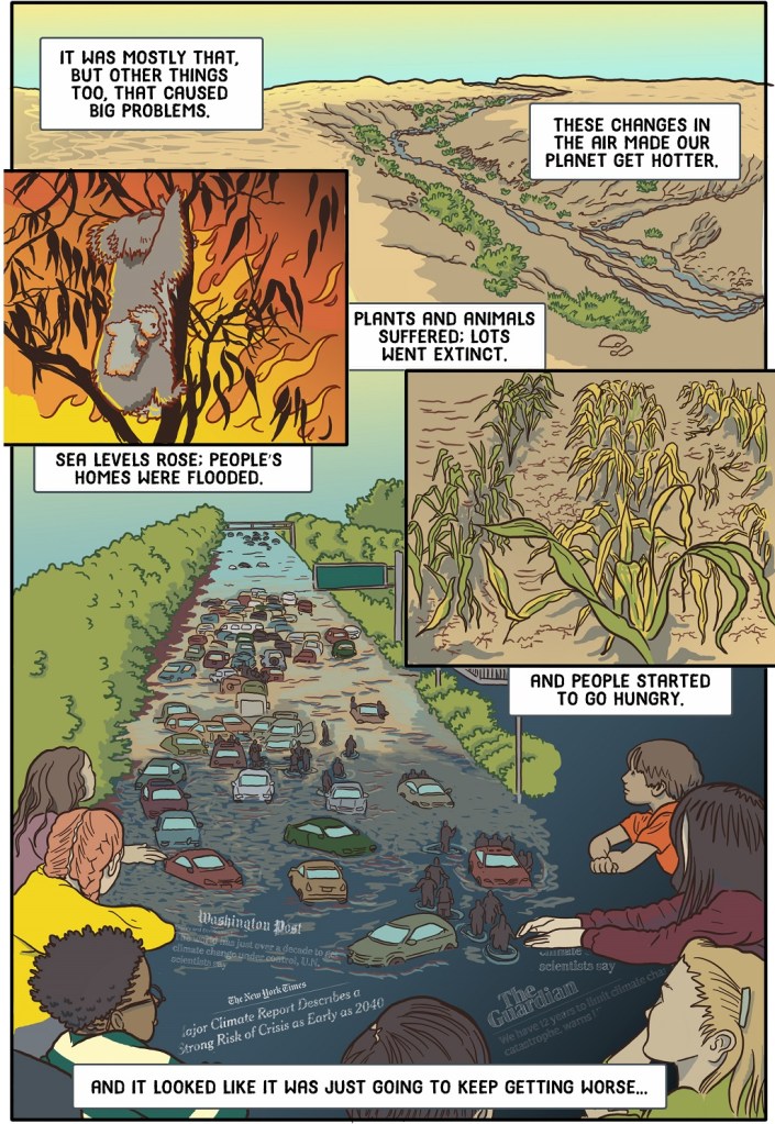 Four embedded panels in the students' lesson show climate induced disasters of the past - crops withering, wildlife suffering, cars flooded
Dialogue:
It was mostly that, but other things too, that caused big problems.
These changes in the air made our planet get hotter.
Plants and animals suffered; lots went extinct.
Sea levels rose; people’s homes were flooded.
And people started to go hungry.
And it looked like it was just going to keep getting worse...