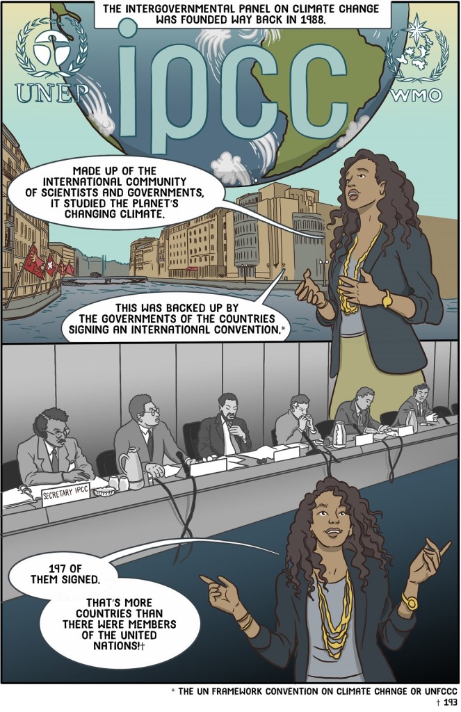 Shows teacher describing Geneva in Nov 1988; logos for the founding bodies of the IPCC: WMO and UN Environment Programme. Also dais of first IPCC meeting.
Dialogue:
The Intergovernmental Panel on Climate Change was founded way back in 1988.
Made up of the international community of scientists and governments, it studied the planet’s changing climate.
This was backed up by almost all the governments in the world signing an international convention.*
197 of them signed.
That’s more countries than there were members of the United Nations!†
* The UN Framework Convention on Climate Change or UNFCCC
† 193